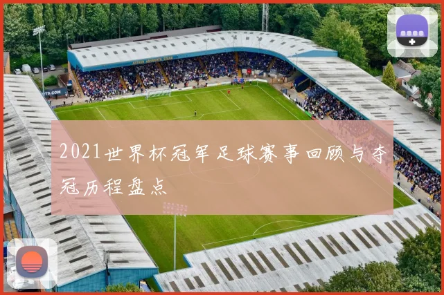 2021世界杯冠军足球赛事回顾与夺冠历程盘点