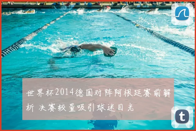 世界杯2014德国对阵阿根廷赛前解析 决赛较量吸引球迷目光