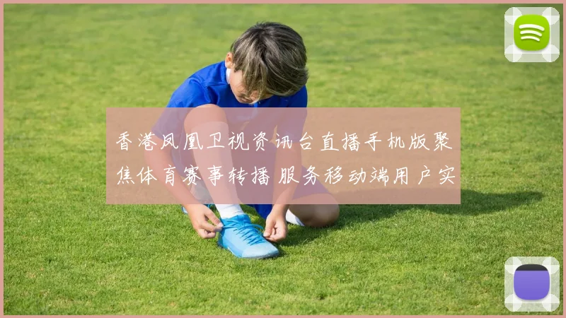 香港凤凰卫视资讯台直播手机版聚焦体育赛事转播 服务移动端用户实时观看需求
