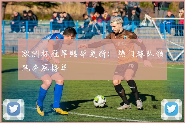 欧洲杯冠军赔率更新:热门球队领跑夺冠榜单