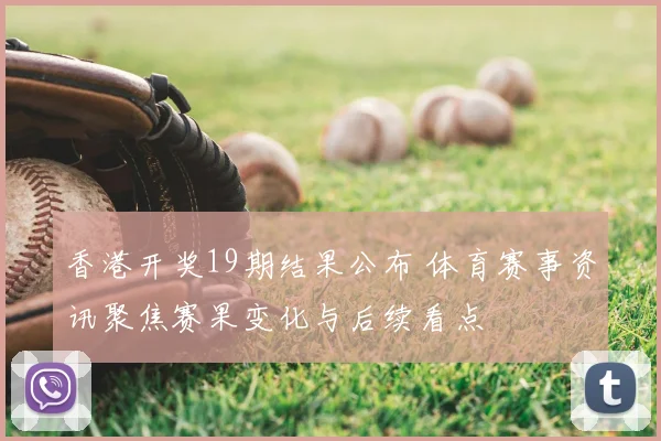香港开奖19期结果公布 体育赛事资讯聚焦赛果变化与后续看点