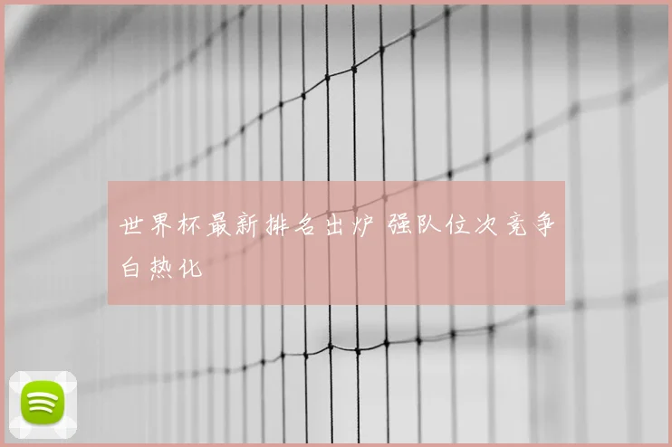 世界杯最新排名出炉 强队位次竞争白热化