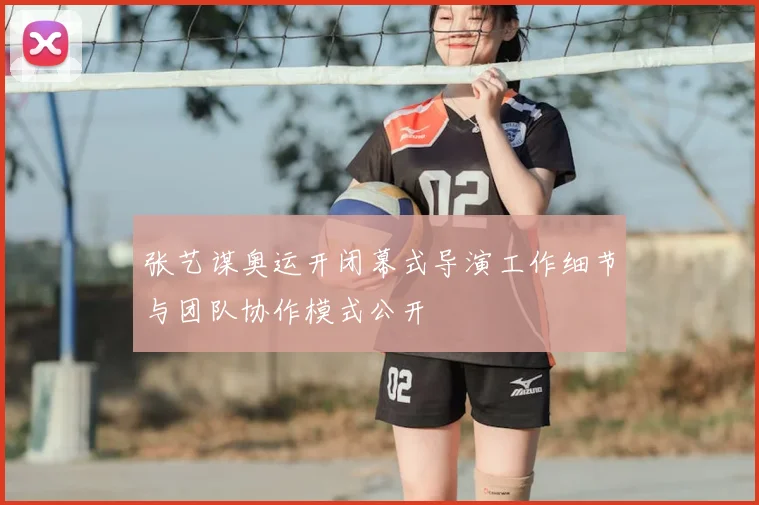 张艺谋奥运开闭幕式导演工作细节与团队协作模式公开