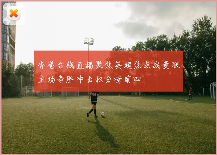 香港台线直播聚焦英超焦点战曼联主场争胜冲击积分榜前四