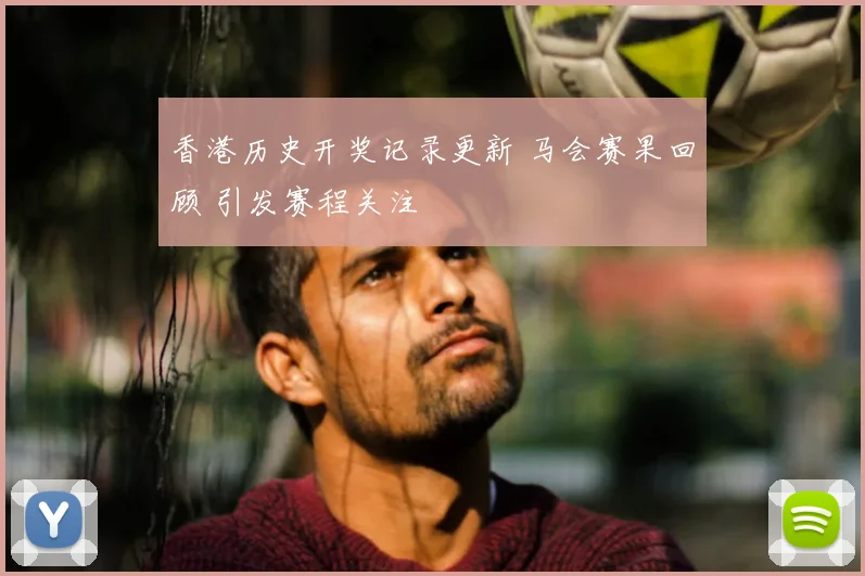 香港历史开奖记录更新 马会赛果回顾 引发赛程关注