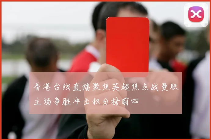 香港台线直播聚焦英超焦点战曼联主场争胜冲击积分榜前四