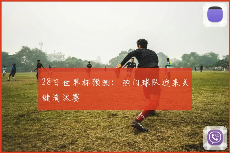 28日世界杯预测:热门球队迎来关键淘汰赛