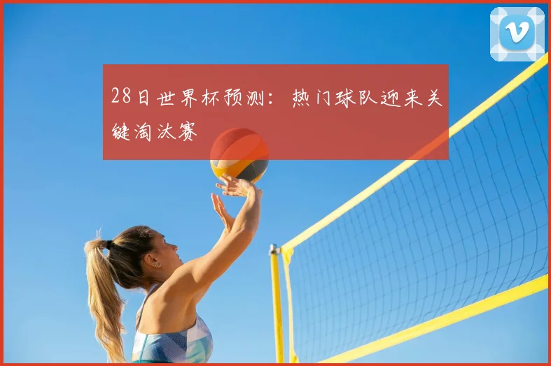 28日世界杯预测:热门球队迎来关键淘汰赛