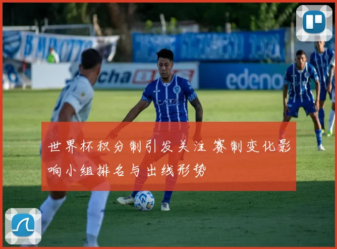 世界杯积分制引发关注 赛制变化影响小组排名与出线形势
